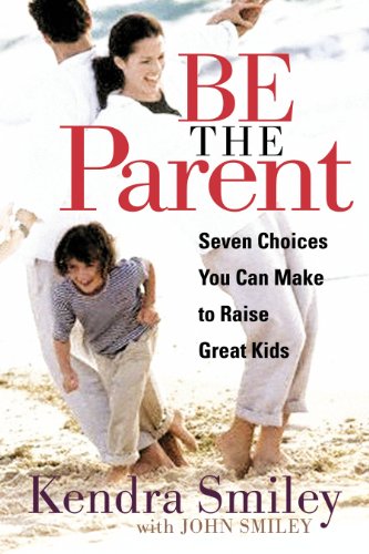 Be the Parent: Seven Choices You can Make to Raise Great Kids