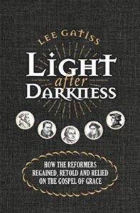 Light after Darkness: How the Reformers Regained, Retold and Relied on the Gospel of Grace