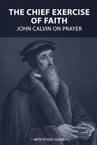 The Chief Exercise of Faith: John Calvin on Prayer